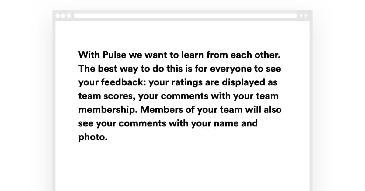 Screenshot with Text With Pulse we want to learn from each other. The best way to do this is for everyone to see your feedback: your ratings are display as team scores, your comments with yout team membership. Members of your team will also see your comments with your name and photo.